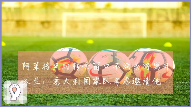 阿莱格里对转会窗口不满或将离开米兰，意大利国家队考虑邀请他