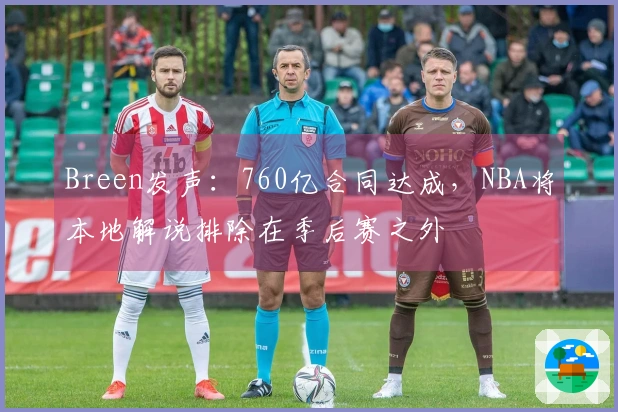 Breen发声：760亿合同达成，NBA将本地解说排除在季后赛之外
