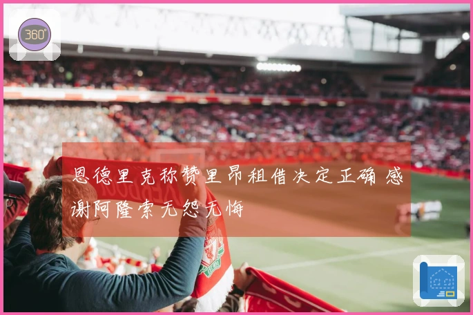 恩德里克称赞里昂租借决定正确 感谢阿隆索无怨无悔