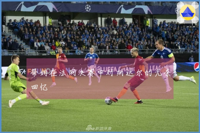 蒂姆在法网决赛中对纳达尔的无奈回忆