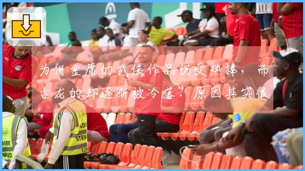 为何金庸的武侠作品仍受热捧，而古龙的却逐渐被冷落？原因其实很明显