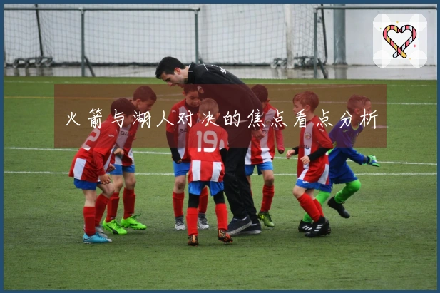 火箭与湖人对决的焦点看点分析