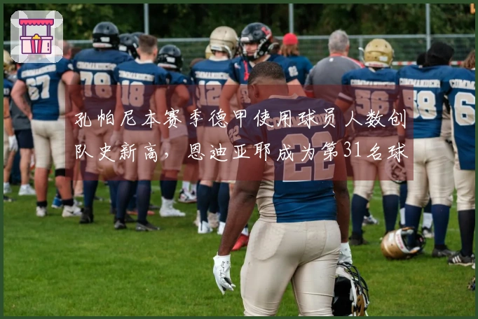 孔帕尼本赛季德甲使用球员人数创队史新高，恩迪亚耶成为第31名球员