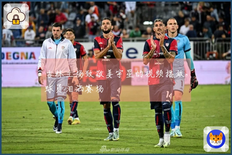 吉林主场致敬姜宇星的视频播放，球员泪洒赛场