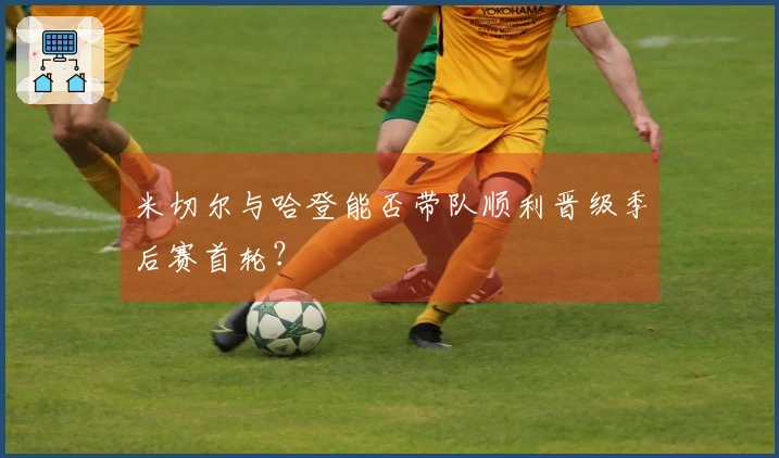 米切尔与哈登能否带队顺利晋级季后赛首轮？