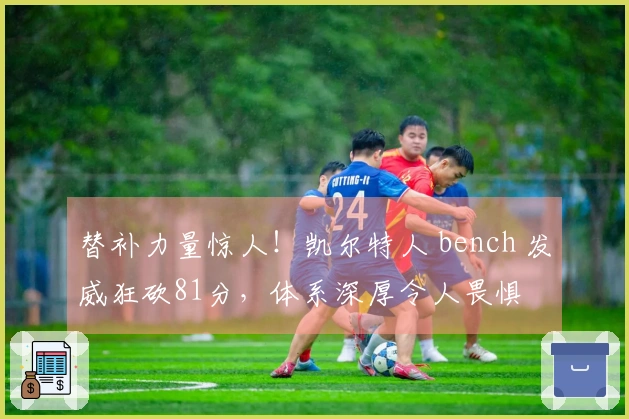 替补力量惊人！凯尔特人 bench 发威狂砍81分，体系深厚令人畏惧