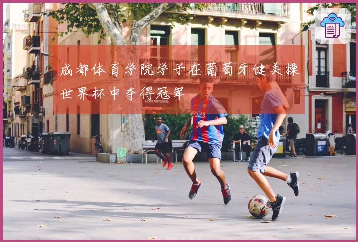 成都体育学院学子在葡萄牙健美操世界杯中夺得冠军