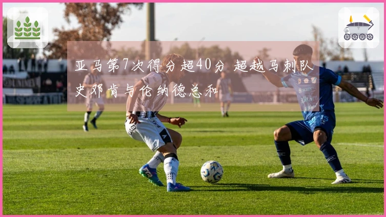 亚马第7次得分超40分 超越马刺队史邓肯与伦纳德总和