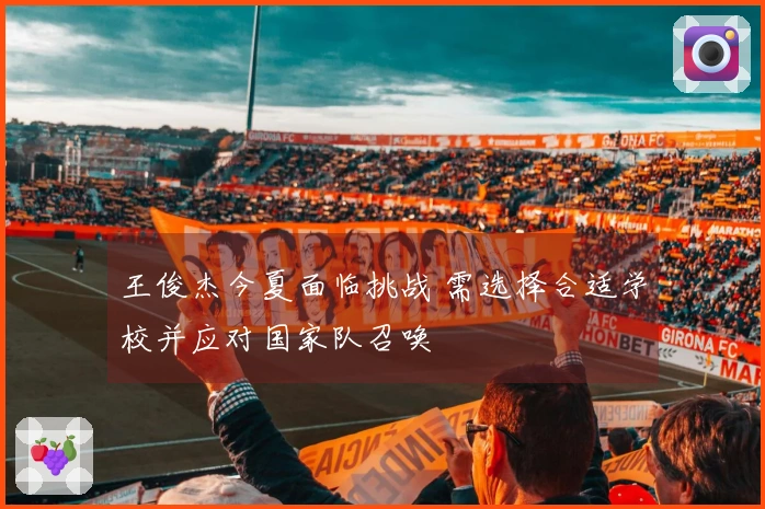 王俊杰今夏面临挑战 需选择合适学校并应对国家队召唤