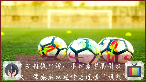国安再提申诉,韦世豪禁赛引发争议,蓉城成功逆转后连遭“误判”