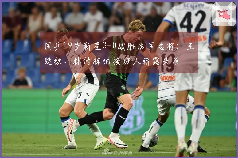 国乒19岁新星3-0战胜法国名将：王楚钦、林诗栋的接班人崭露头角