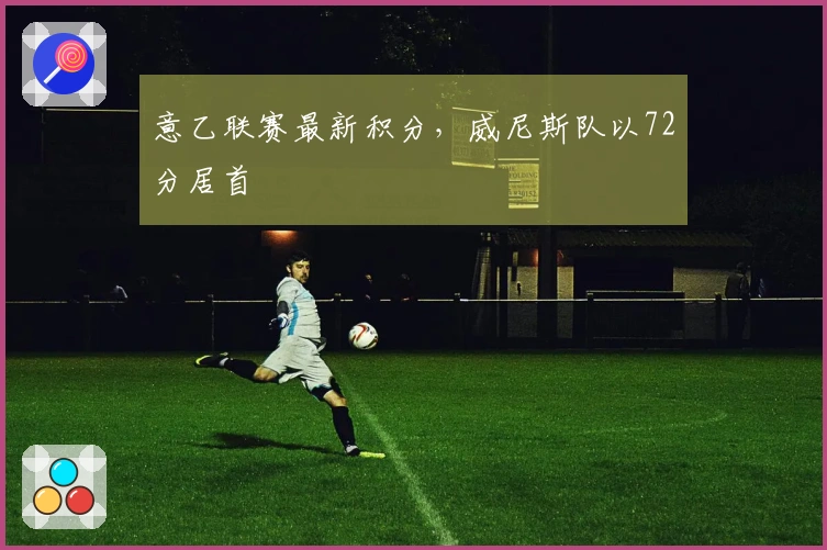 意乙联赛最新积分，威尼斯队以72分居首