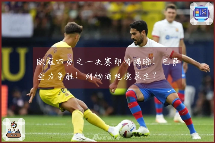 欧冠四分之一决赛即将揭晓！巴萨全力争胜！利物浦绝境求生？