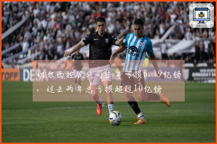切尔西控股公司去年亏损6.19亿镑，过去两年总亏损超过10亿镑