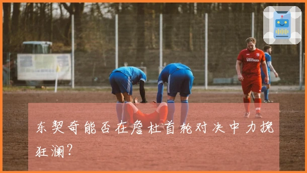 东契奇能否在詹杜首轮对决中力挽狂澜？