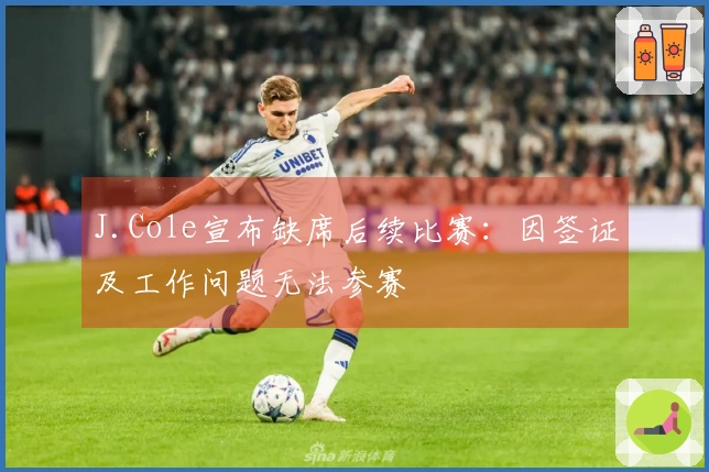 J.Cole宣布缺席后续比赛：因签证及工作问题无法参赛