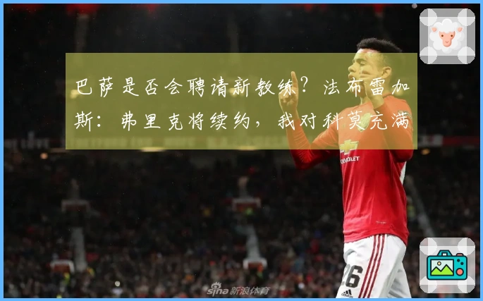 巴萨是否会聘请新教练？法布雷加斯：弗里克将续约，我对科莫充满热情
