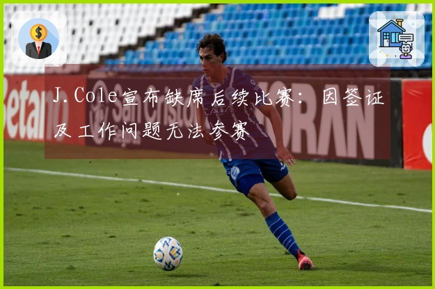 J.Cole宣布缺席后续比赛：因签证及工作问题无法参赛