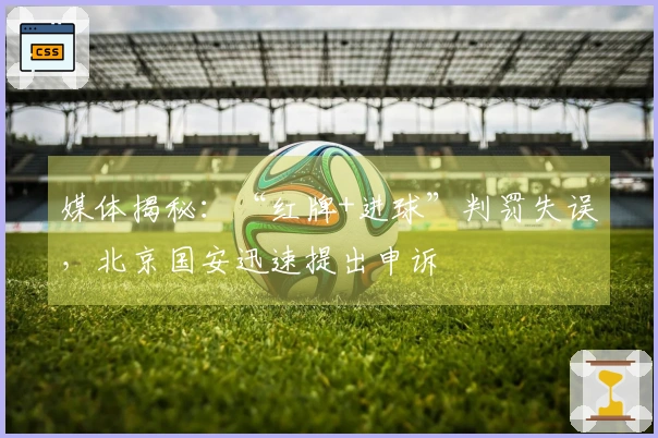 媒体揭秘：“红牌+进球”判罚失误，北京国安迅速提出申诉