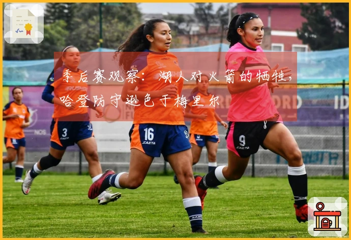 季后赛观察：湖人对火箭的牺牲，哈登防守逊色于梅里尔