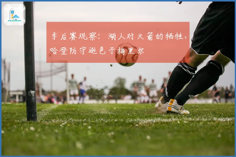 季后赛观察：湖人对火箭的牺牲，哈登防守逊色于梅里尔