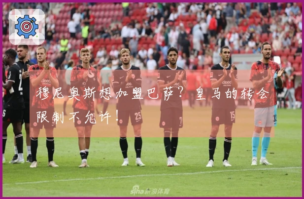 穆尼奥斯想加盟巴萨？皇马的转会限制不允许！