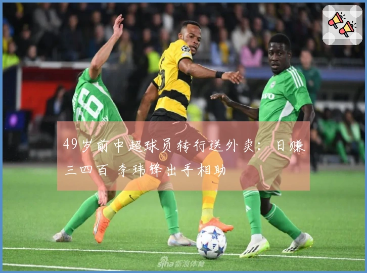 49岁前中超球员转行送外卖：日赚三四百 李玮锋出手相助