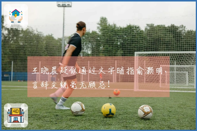 王晓晨疑似通过文字暗指俞灏明，言辞尖锐毫无顾忌！