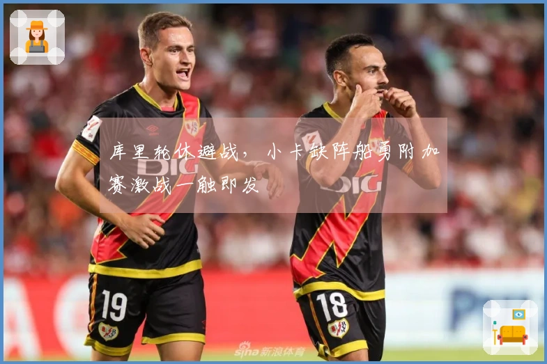 库里轮休避战，小卡缺阵船勇附加赛激战一触即发
