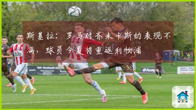 斯基拉：罗马对齐米卡斯的表现不满，球员今夏将重返利物浦