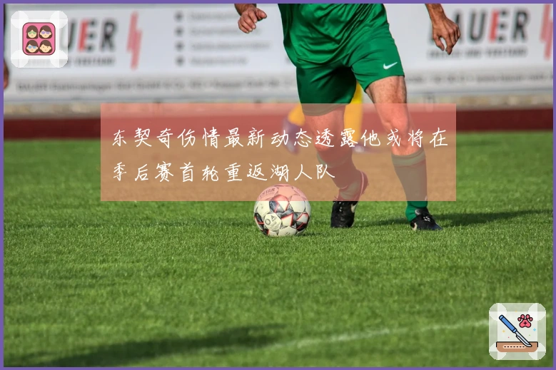 东契奇伤情最新动态透露他或将在季后赛首轮重返湖人队